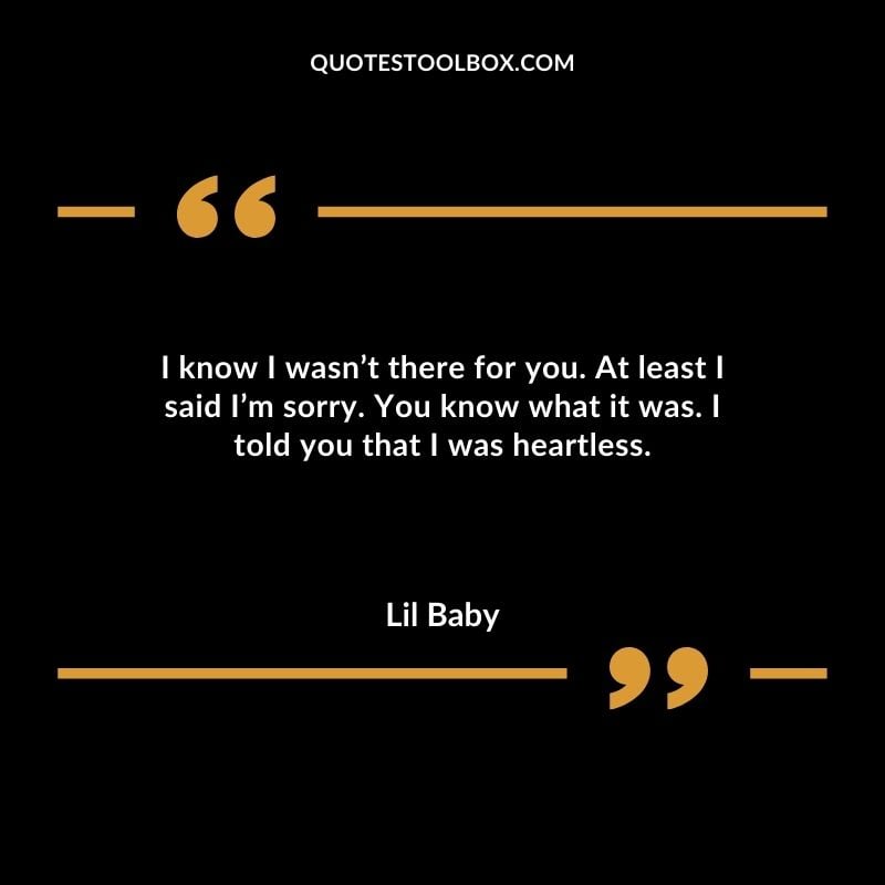 I know I wasnt there for you. At least I said Im sorry. You know what it was. I told you that I was heartless.