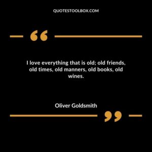 I love everything that is old old friends old times old manners old books old wines.