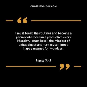 I must break the routines and become a person who becomes productive every Monday. I must break the mindset of unhappiness and turn myself into a happy magnet for Mondays.