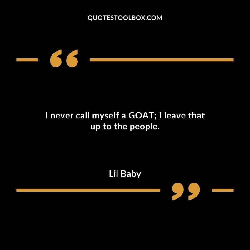 I never call myself a GOAT I leave that up to the people. Best Feeling Lil Baby Quotes (Life and More)