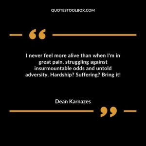 I never feel more alive than when I'm in great pain, struggling against insurmountable odds and untold adversity. Hardship Suffering Bring it!