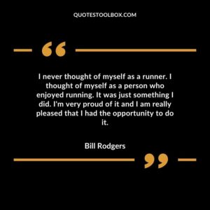 I never thought of myself as a runner. I thought of myself as a person who enjoyed running. It was just something I did. I'm very proud of it and I am really pleased that I had the
