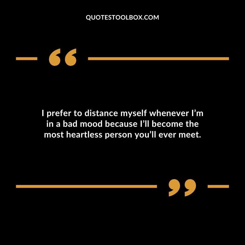 I prefer to distance myself whenever Im in a bad mood because Ill become the most heartless person youll ever meet.