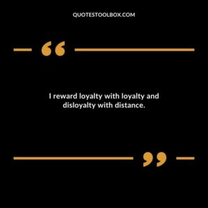 I reward loyalty with loyalty and disloyalty with distance.