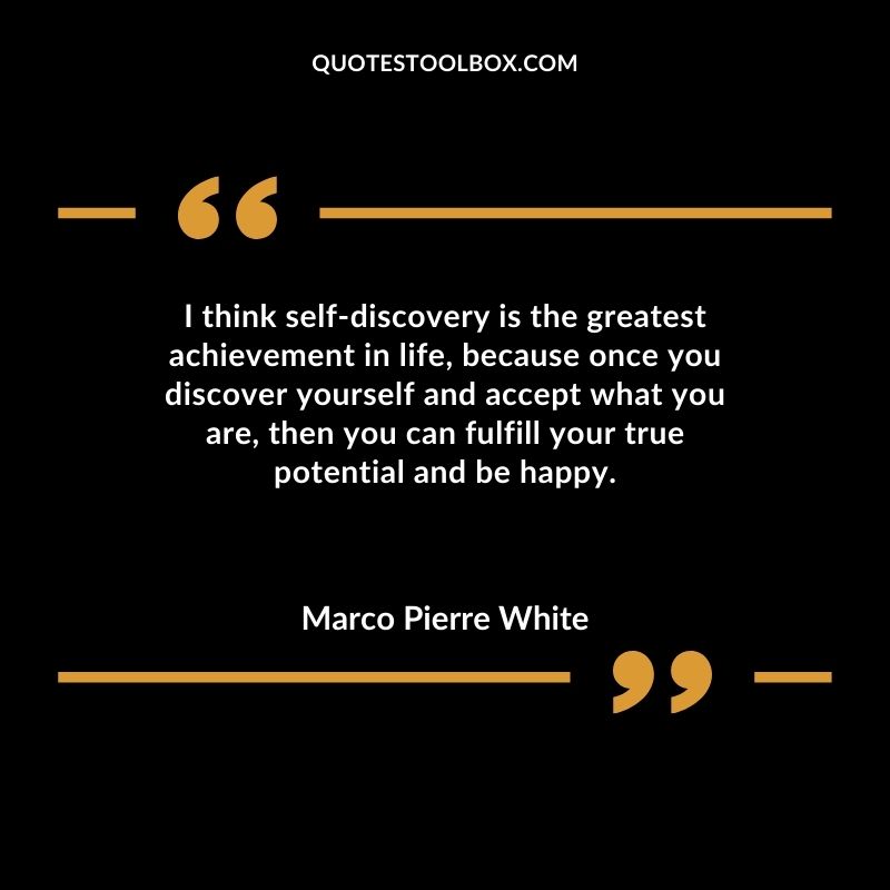 I think self discovery is the greatest achievement in life because once you discover yourself and accept what you are then you can fulfill your true potential and be happy.