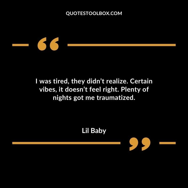 I was tired they didnt realize. Certain vibes it doesnt feel right. Plenty of nights got me traumatized. Best Feeling Lil Baby Quotes (Life and More)