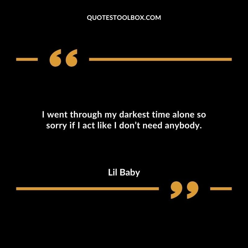 I went through my darkest time alone so sorry if I act like I dont need anybody. Best Feeling Lil Baby Quotes (Life and More)