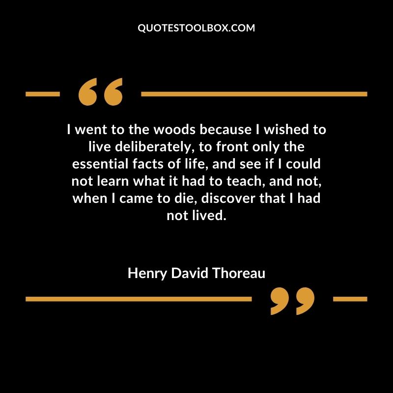 I went to the woods because I wished to live deliberately, to front only the essential facts of life, and see if I could not learn what it had to teach, and not, when I came to die