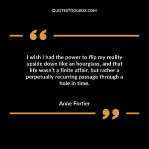 I wish I had the power to flip my reality upside down like an hourglass and that life wasnt a finite affair but rather a perpetually recurring passage through a hole in time.