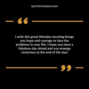 I wish this great Monday morning brings you hope and courage to face the problems in your life. I hope you have a fabulous day ahead and you emerge victorious at the end of the day!