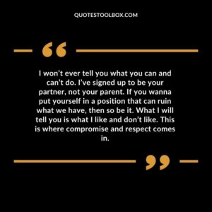 I won’t ever tell you what you can and can’t do. I’ve signed up to be your partner, not your parent. If you wanna put yourself in a position that can ruin what we have, then so be it.