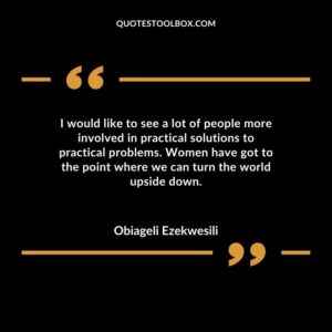 I would like to see a lot of people more involved in practical solutions to practical problems. Women have got to the point where we can turn the world upside down.