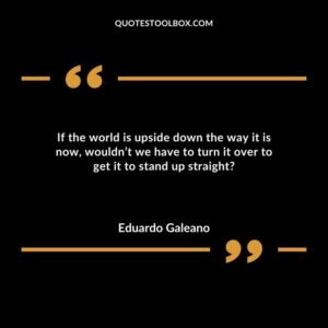 If the world is upside down the way it is now, wouldn’t we have to turn it over to get it to stand up straight