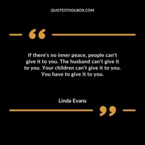 If theres no inner peace people cant give it to you. The husband cant give it to you. Your children cant give it to you. You have to give it to you.