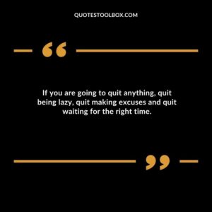 If you are going to quit anything quit being lazy quit making excuses and quit waiting for the right time.