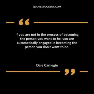 If you are not in the process of becoming the person you want to be you are automatically engaged in becoming the person you dont want to be.