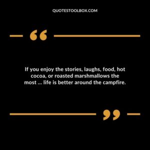 If you enjoy the stories laughs food hot cocoa or roasted marshmallows the most life is better around the campfire.