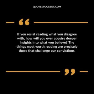 If you resist reading what you disagree with, how will you ever acquire deeper insights into what you believe The things most worth reading are precisely those that challenge our