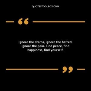 Ignore the drama ignore the hatred ignore the pain. Find peace find happiness find yourself.