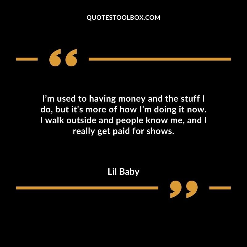 Im used to having money and the stuff I do but its more of how Im doing it now. I walk outside and people know me and I really get paid for shows.