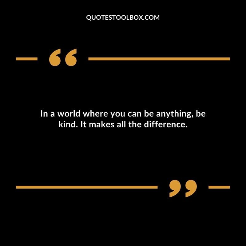 In a world where you can be anything be kind. It makes all the difference. In a world where you can be anything be kind. It makes all the difference.