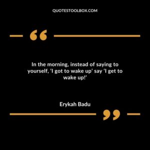 In the morning instead of saying to yourself I got to wake up say I get to wake up!