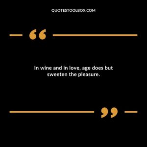 In wine and in love age does but sweeten the pleasure.