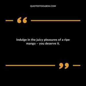 Indulge in the juicy pleasures of a ripe mango � you deserve it.