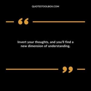 Invert your thoughts and youll find a new dimension of understanding.