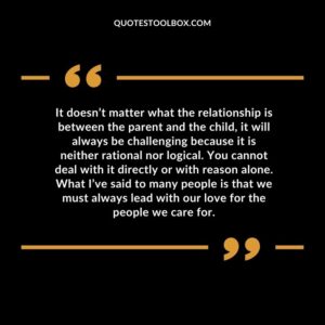 It doesn’t matter what the relationship is between the parent and the child, it will always be challenging because it is neither rational nor logical. You cannot deal with it directly or