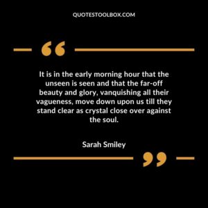 It is in the early morning hour that the unseen is seen and that the far off beauty and glory, vanquishing all their vagueness, move down upon us till they stand clear as crystal close