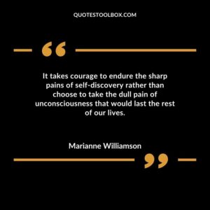 It takes courage to endure the sharp pains of self discovery rather than choose to take the dull pain of unconsciousness that would last the rest of our lives.