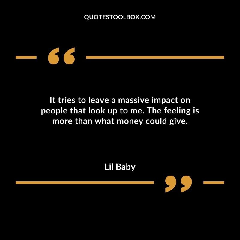 It tries to leave a massive impact on people that look up to me. The feeling is more than what money could give.