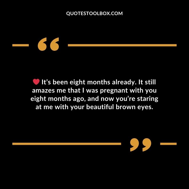 Its been eight months already. It still amazes me that I was pregnant with you eight months ago and now youre staring at me with your beautiful brown eyes.