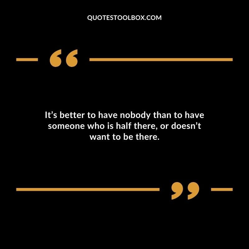Its better to have nobody than to have someone who is half there or doesnt want to be there. Distance Yourself Quotes