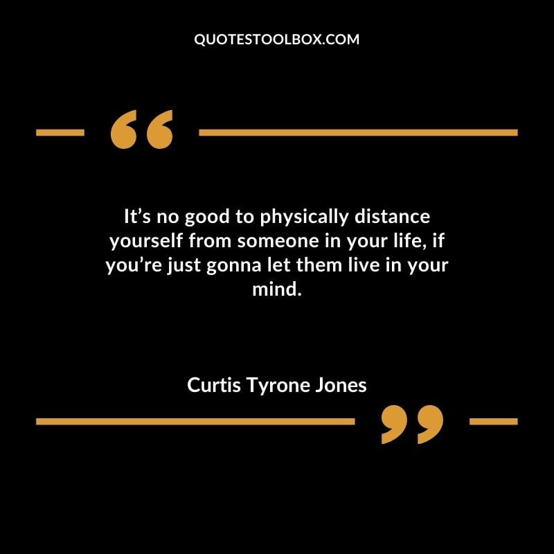 Its no good to physically distance yourself from someone in your life if youre just gonna let them live in your mind. Distance Yourself Quotes