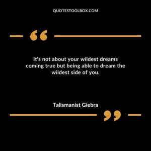 Its not about your wildest dreams coming true but being able to dream the wildest side of you.