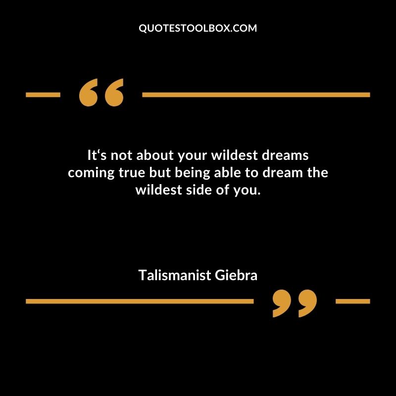 Its not about your wildest dreams coming true but being able to dream the wildest side of you.