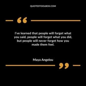 Ive learned that people will forget what you said people will forget what you did but people will never forget how you made them feel.