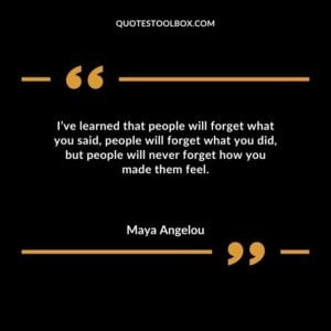 Ive learned that people will forget what you said people will forget what you did but people will never forget how you made them feel.