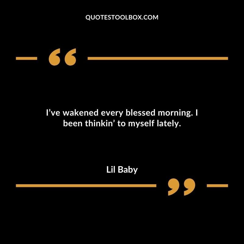 Ive wakened every blessed morning. I been thinkin to myself lately. Best Feeling Lil Baby Quotes (Life and More)