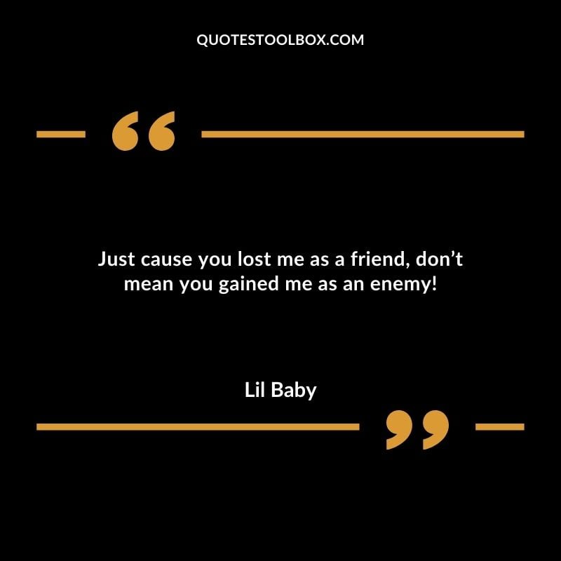 Just cause you lost me as a friend dont mean you gained me as an enemy!