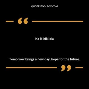 Ka lā hiki ola Tomorrow brings a new day, hope for the future.