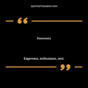 Keenness Eagerness enthusiasm zest.