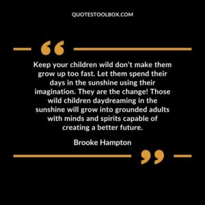 Keep your children wild don’t make them grow up too fast. Let them spend their days in the sunshine using their imagination. They are the change! Those wild children daydreaming in the