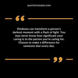 Kindness can transform a person’s darkest moment with a flash of light. You may never know how significant your caring is to the person you’re caring for. Choose to make a difference for
