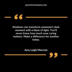 Kindness can transform someones dark moment with a blaze of light. Youll never know how much your caring matters. Make a difference for another today.