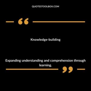 Knowledge building Expanding understanding and comprehension through learning.
