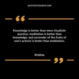Knowledge is better than mere ritualistic practice meditation is better than knowledge and surrender of the fruits of ones actions is better than meditation.