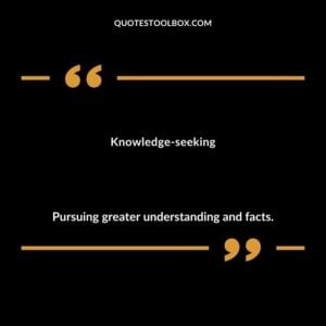 Knowledge seeking Pursuing greater understanding and facts.